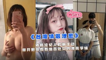 【黑料流出】台灣情侶泄密被假經紀人欺騙主動掰開鮑魚看看是否是處女的漂亮學妹